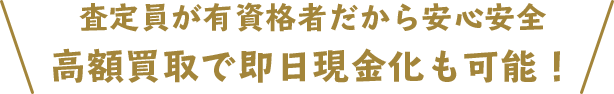 査定員が有資格者だから安心安全！高額買取で即日現金化も可能！