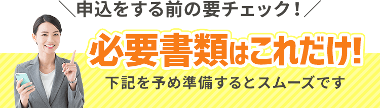 申込をする前の要チェック！必要書類はこれだけ!下記を予め準備するとスムーズです